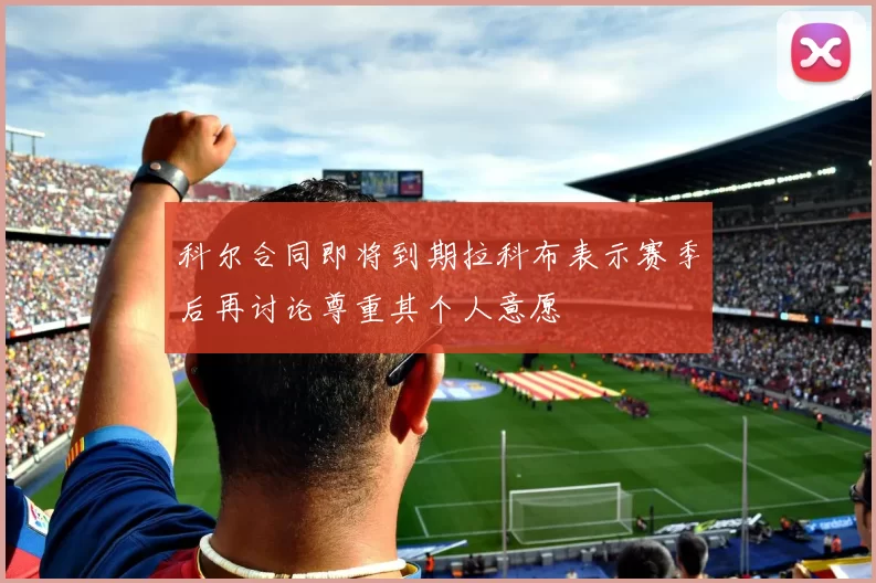 科尔合同即将到期拉科布表示赛季后再讨论尊重其个人意愿