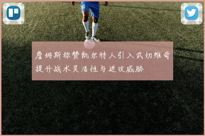 詹姆斯称赞凯尔特人引入武切维奇提升战术灵活性与进攻威胁