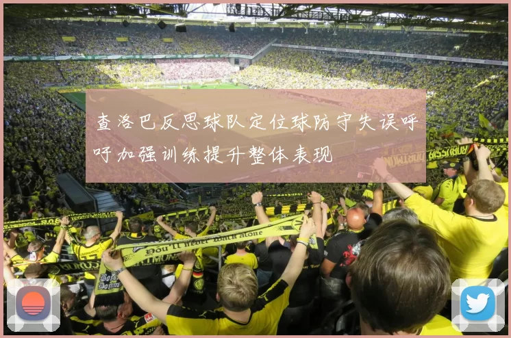查洛巴反思球队定位球防守失误呼吁加强训练提升整体表现