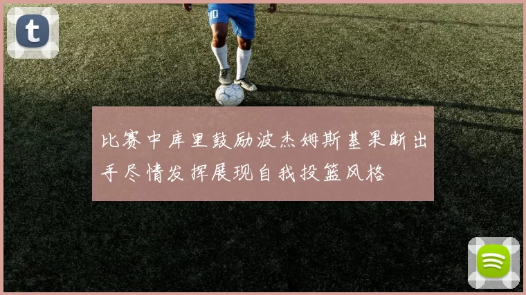 比赛中库里鼓励波杰姆斯基果断出手尽情发挥展现自我投篮风格