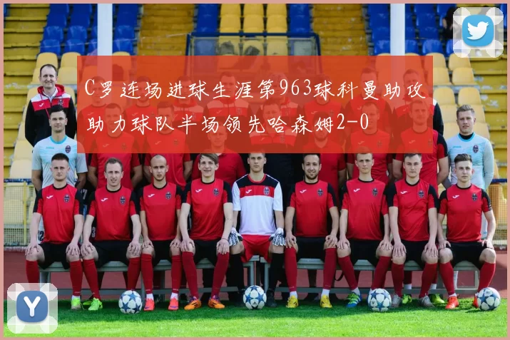 C罗连场进球生涯第963球科曼助攻助力球队半场领先哈森姆2-0