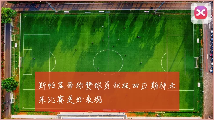 斯帕莱蒂称赞球员积极回应期待未来比赛更好表现