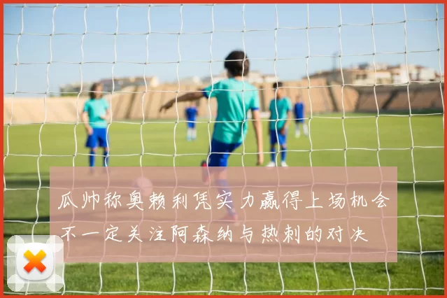 瓜帅称奥赖利凭实力赢得上场机会不一定关注阿森纳与热刺的对决