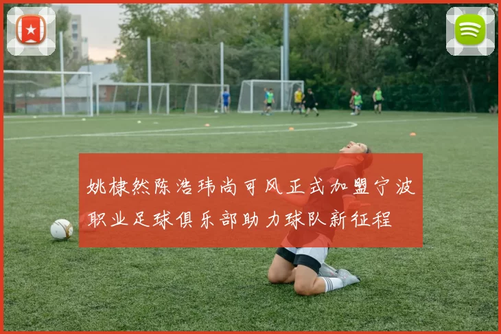 姚棣然陈浩玮尚可风正式加盟宁波职业足球俱乐部助力球队新征程