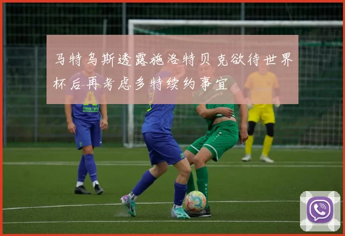 马特乌斯透露施洛特贝克欲待世界杯后再考虑多特续约事宜