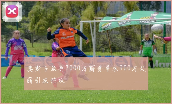 奥斯卡放弃7000万薪资寻求900万欠薪引发热议