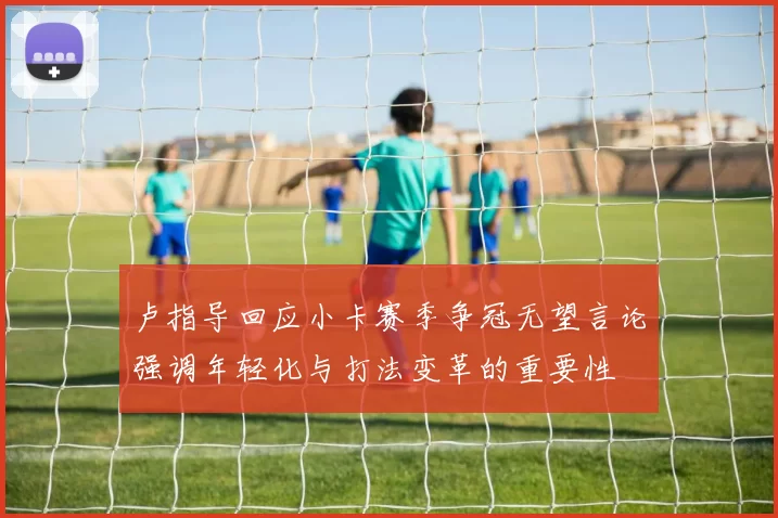 卢指导回应小卡赛季争冠无望言论强调年轻化与打法变革的重要性