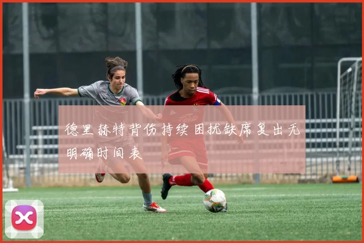 德里赫特背伤持续困扰缺席复出无明确时间表