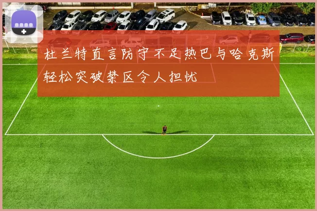 杜兰特直言防守不足热巴与哈克斯轻松突破禁区令人担忧