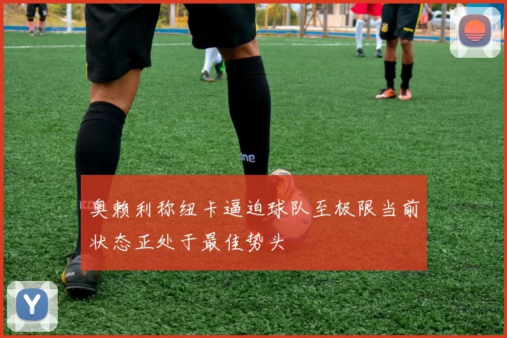 奥赖利称纽卡逼迫球队至极限当前状态正处于最佳势头