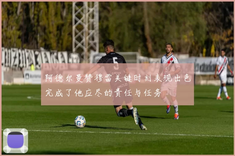 阿德尔曼赞穆雷关键时刻表现出色完成了他应尽的责任与任务