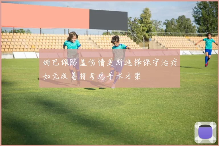 姆巴佩膝盖伤情更新选择保守治疗如无改善将考虑手术方案