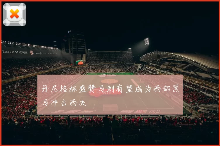 丹尼格林盛赞马刺有望成为西部黑马冲击西决