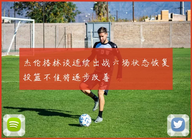 杰伦格林谈连续出战六场状态恢复投篮不佳将逐步改善