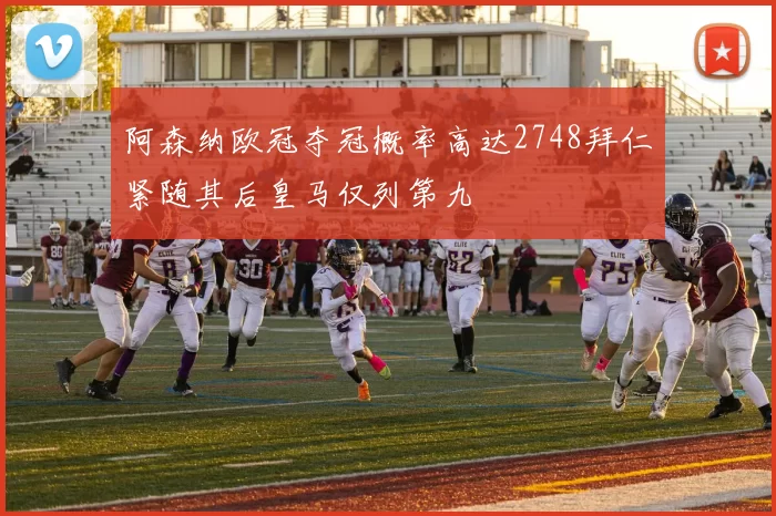 阿森纳欧冠夺冠概率高达2748拜仁紧随其后皇马仅列第九