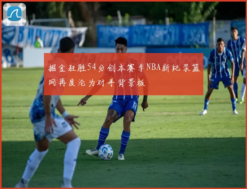 掘金狂胜54分创本赛季NBA新纪录篮网再度沦为对手背景板