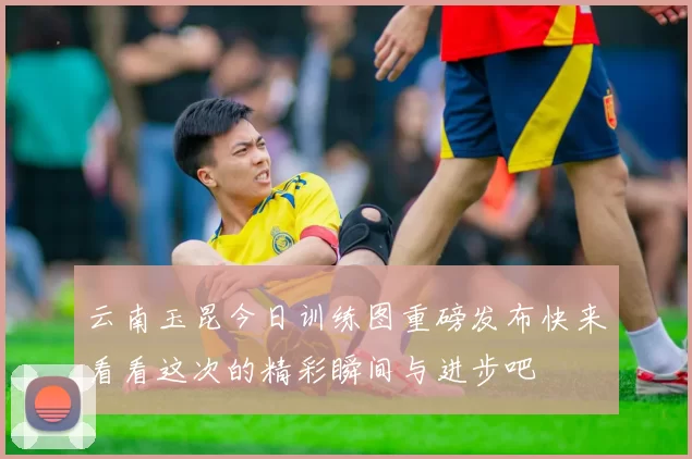 云南玉昆今日训练图重磅发布快来看看这次的精彩瞬间与进步吧