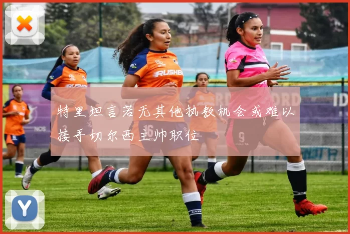 特里坦言若无其他执教机会或难以接手切尔西主帅职位