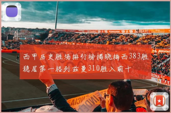 西甲历史胜场排行榜揭晓梅西383胜稳居第一格列兹曼310胜入前十