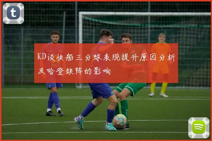 KD谈快船三分球表现提升原因分析及哈登缺阵的影响