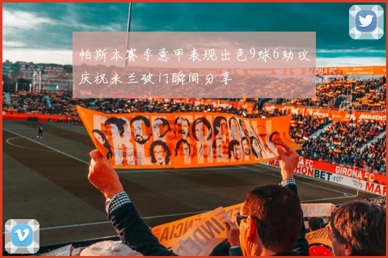 帕斯本赛季意甲表现出色9球6助攻庆祝米兰破门瞬间分享
