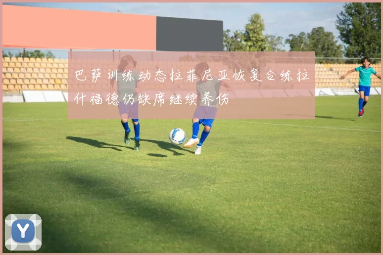 巴萨训练动态拉菲尼亚恢复合练拉什福德仍缺席继续养伤