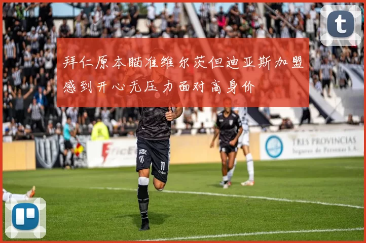 拜仁原本瞄准维尔茨但迪亚斯加盟感到开心无压力面对高身价