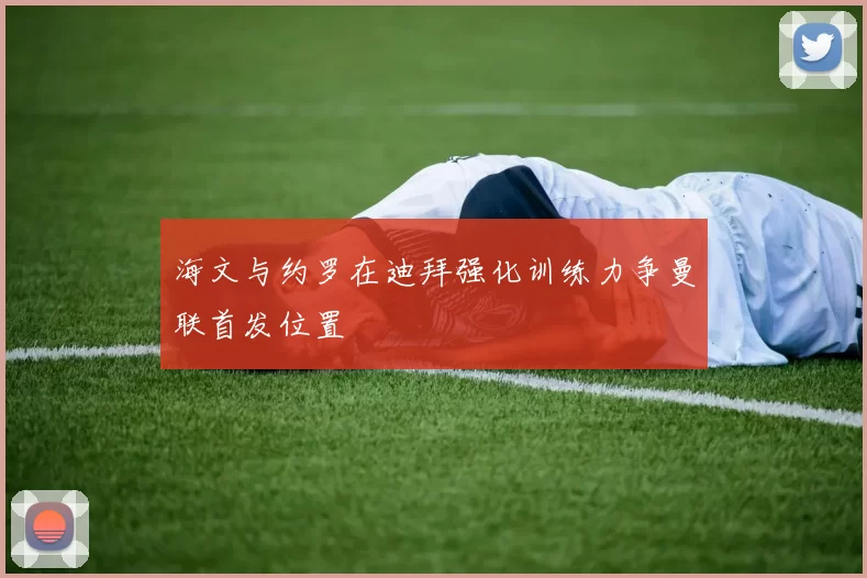 海文与约罗在迪拜强化训练力争曼联首发位置