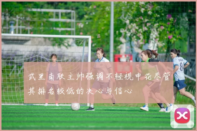 武里南联主帅强调不轻视申花尽管其排名较低的决心与信心