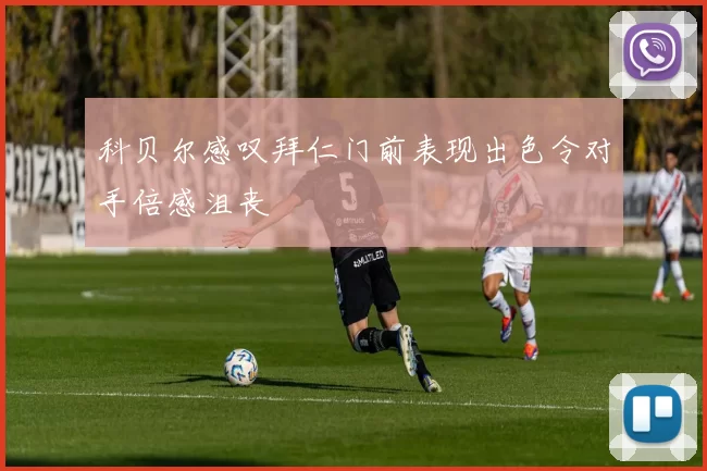 科贝尔感叹拜仁门前表现出色令对手倍感沮丧