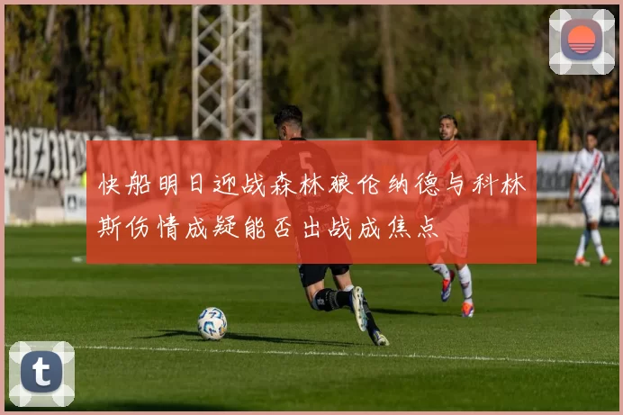 快船明日迎战森林狼伦纳德与科林斯伤情成疑能否出战成焦点