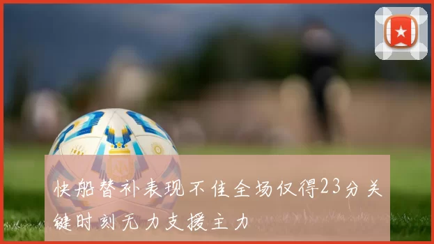 快船替补表现不佳全场仅得23分关键时刻无力支援主力