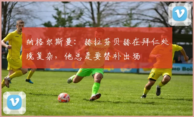 纳格尔斯曼：赫拉芬贝赫在拜仁处境复杂，他总是要替补出场
