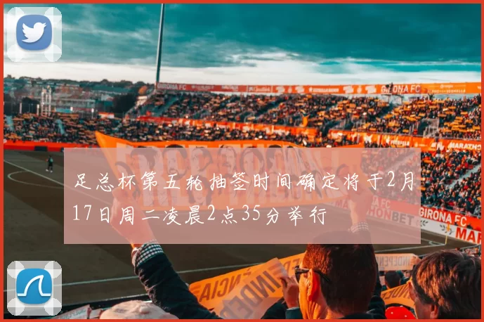 足总杯第五轮抽签时间确定将于2月17日周二凌晨2点35分举行