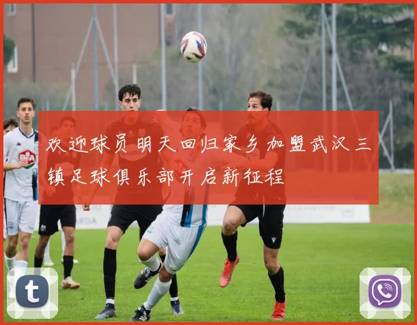 欢迎球员明天回归家乡加盟武汉三镇足球俱乐部开启新征程