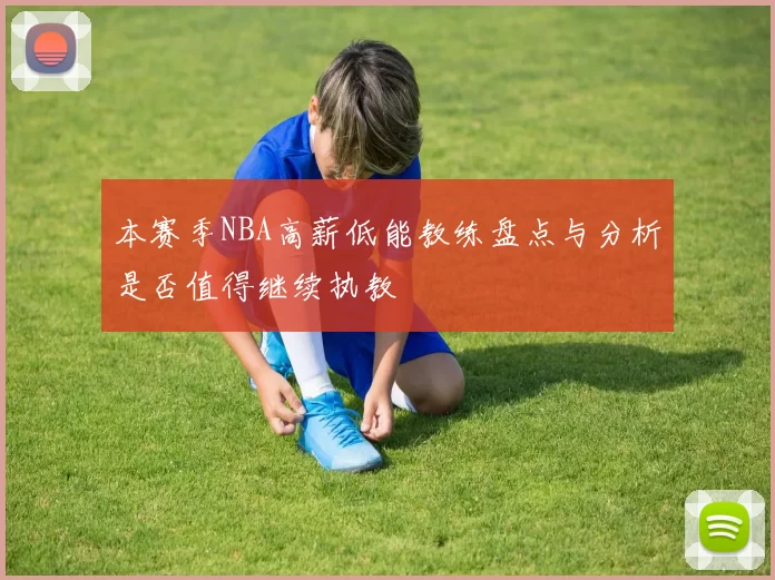 本赛季NBA高薪低能教练盘点与分析是否值得继续执教