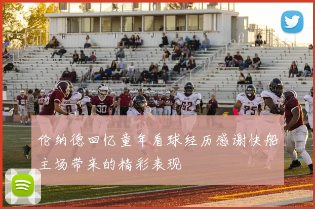 伦纳德回忆童年看球经历感谢快船主场带来的精彩表现